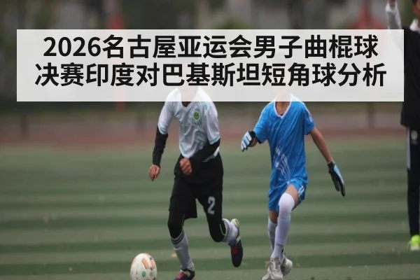 2026名古屋亚运会男子曲棍球决赛印度对巴基斯坦短角球分析