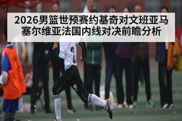 2026男篮世预赛约基奇对文班亚马塞尔维亚法国内线对决前瞻分析